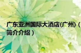 广东亚洲国际大酒店(广州)（广东亚洲国际大酒店 广州相关内容简介介绍）