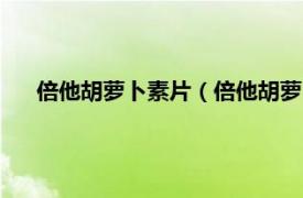 倍他胡萝卜素片（倍他胡萝卜素软胶囊相关内容简介介绍）