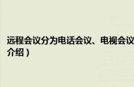 远程会议分为电话会议、电视会议和网络会议（远程会议系统相关内容简介介绍）