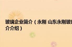 玻璃企业简介（永刚 山东永刚玻璃科技有限公司旗下玻璃品牌相关内容简介介绍）