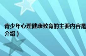 青少年心理健康教育的主要内容是什么（青春期心理健康教育相关内容简介介绍）