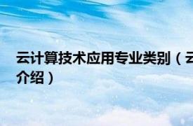 云计算技术应用专业类别（云计算技术与应用专业相关内容简介介绍）