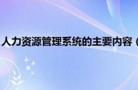 人力资源管理系统的主要内容（人事管理系统相关内容简介介绍）