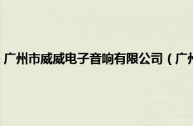 广州市威威电子音响有限公司（广州威锋音响有限公司相关内容简介介绍）