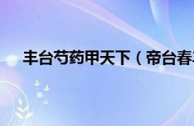 丰台芍药甲天下（帝台春丰台芍药相关内容简介介绍）