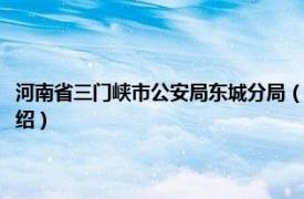 河南省三门峡市公安局东城分局（三门峡市公安局峡东分局相关内容简介介绍）