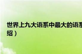 世界上九大语系中最大的语系是（世界七大语系相关内容简介介绍）