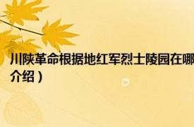 川陕革命根据地红军烈士陵园在哪里（川陕苏区红军烈士陵园相关内容简介介绍）