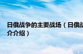 日俄战争的主要战场（日俄战争现代激烈的军事冲突相关内容简介介绍）