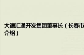 大德汇通开发集团董事长（长春市大德汇通投资管理有限公司相关内容简介介绍）