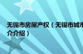 无锡市房屋产权（无锡市城市房屋权属登记管理办法相关内容简介介绍）