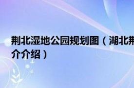 荆北湿地公园规划图（湖北荆州菱角湖国家湿地公园相关内容简介介绍）