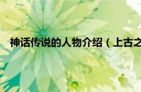 神话传说的人物介绍（上古之神 神话人物相关内容简介介绍）