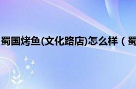 蜀国烤鱼(文化路店)怎么样（蜀国烤鱼 簋街店相关内容简介介绍）