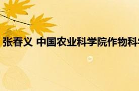 张春义 中国农业科学院作物科学研究所副所长相关内容简介介绍