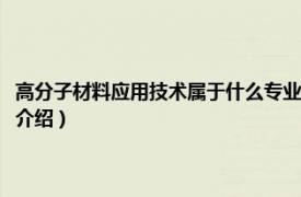 高分子材料应用技术属于什么专业（高分子材料应用技术专业相关内容简介介绍）