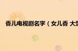 香儿电视剧名字（女儿香 大型电视连续剧相关内容简介介绍）