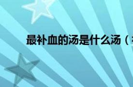 最补血的汤是什么汤（补血汤相关内容简介介绍）