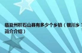 临夏州积石山县有多少个乡镇（银川乡 甘肃省临夏回族自治州积石山县下辖乡相关内容简介介绍）