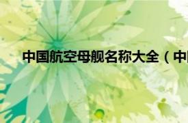 中国航空母舰名称大全（中国航空母舰相关内容简介介绍）