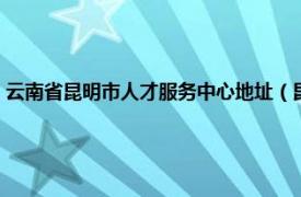 云南省昆明市人才服务中心地址（昆明市人才服务中心相关内容简介介绍）