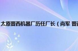 太原晋西机器厂历任厂长（尚军 晋西机器厂高级工程师相关内容简介介绍）