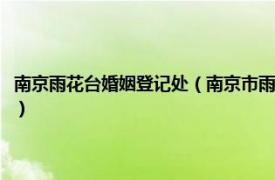 南京雨花台婚姻登记处（南京市雨花台区牵手婚姻介绍所相关内容简介介绍）