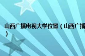 山西广播电视大学位置（山西广播电视大学公路系统分校相关内容简介介绍）