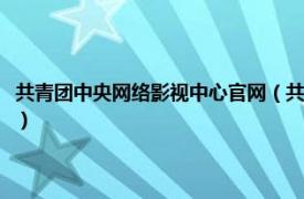 共青团中央网络影视中心官网（共青团中央网络影视中心相关内容简介介绍）