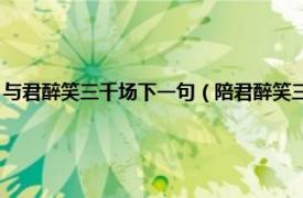 与君醉笑三千场下一句（陪君醉笑三千场 北宋苏轼词作相关内容简介介绍）