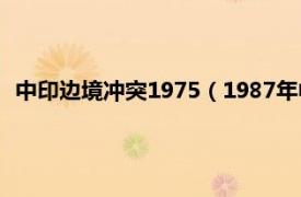 中印边境冲突1975（1987年中印边境冲突相关内容简介介绍）