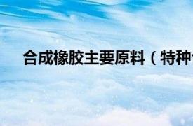 合成橡胶主要原料（特种合成橡胶相关内容简介介绍）