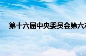 第十六届中央委员会第六次全体会议相关内容简介介绍