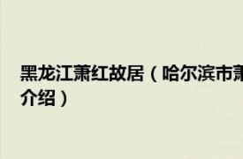 黑龙江萧红故居（哈尔滨市萧红故居历史文化街区相关内容简介介绍）