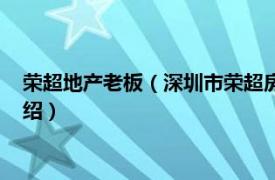 荣超地产老板（深圳市荣超房地产开发有限公司相关内容简介介绍）