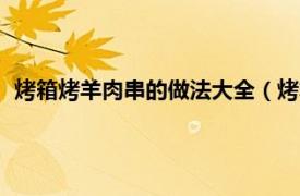 烤箱烤羊肉串的做法大全（烤箱版烤羊肉串相关内容简介介绍）