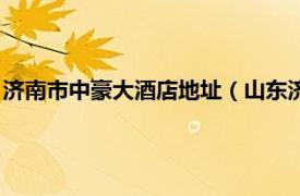 济南市中豪大酒店地址（山东济南中豪大酒店相关内容简介介绍）