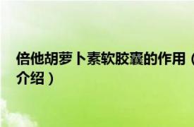 倍他胡萝卜素软胶囊的作用（倍他胡萝卜素软胶囊相关内容简介介绍）