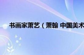 书画家萧艺（萧翰 中国美术家协会会员相关内容简介介绍）