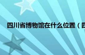 四川省博物馆在什么位置（四川省博物馆相关内容简介介绍）