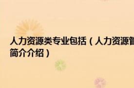 人力资源类专业包括（人力资源管理 中国高等职业教育本科专业相关内容简介介绍）