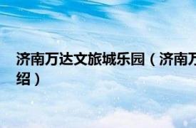 济南万达文旅城乐园（济南万达文化体育旅游城相关内容简介介绍）