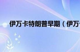 伊万卡特朗普早期（伊万卡特朗普相关内容简介介绍）