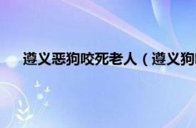 遵义恶狗咬死老人（遵义狗咬死人案件相关内容简介介绍）