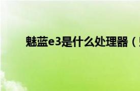 魅蓝e3是什么处理器（魅蓝E3相关内容简介介绍）