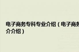 电子商务专科专业介绍（电子商务 中国高等职业教育本科专业相关内容简介介绍）