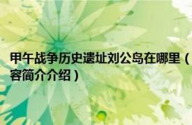 甲午战争历史遗址刘公岛在哪里（刘公岛甲午战争纪念遗址及博物馆相关内容简介介绍）