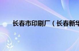 长春市印刷厂（长春新华印刷厂相关内容简介介绍）