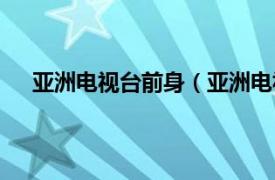 亚洲电视台前身（亚洲电视亚洲台相关内容简介介绍）