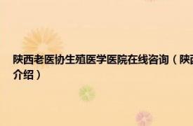 陕西老医协生殖医学医院在线咨询（陕西省老医协生殖医学医院有限公司相关内容简介介绍）